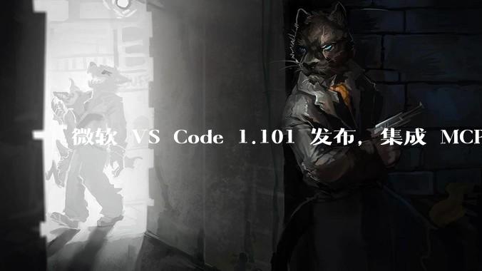 微软 VS Code 1.101 发布，集成 MCP 协议，这对用户体验有哪些改变？