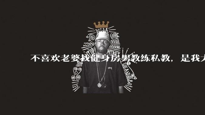 不喜欢老婆找健身房男教练私教，是我太狭隘了吗？