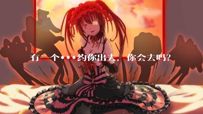 有一个***约你出去，你会去吗？