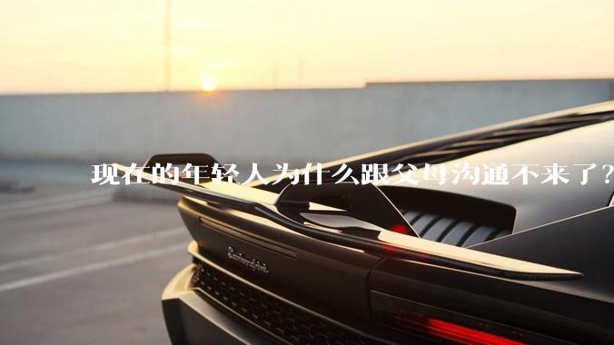 现在的年轻人为什么跟父母沟通不来了？