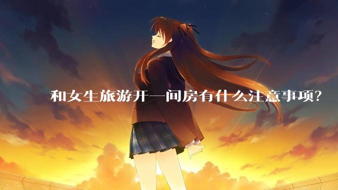 和女生旅游开一间房有什么注意事项？
