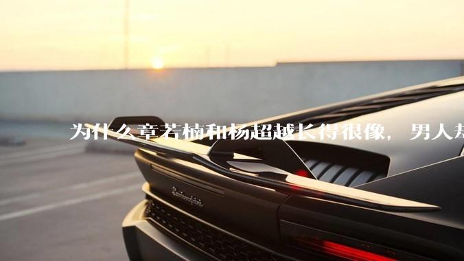 为什么章若楠和杨超越长得很像，男人却更喜欢章若楠，认为有女人味，而觉得杨超越像小女孩？