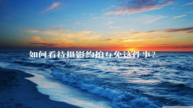 如何看待摄影约拍互免这件事？