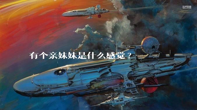 有个亲妹妹是什么感觉?