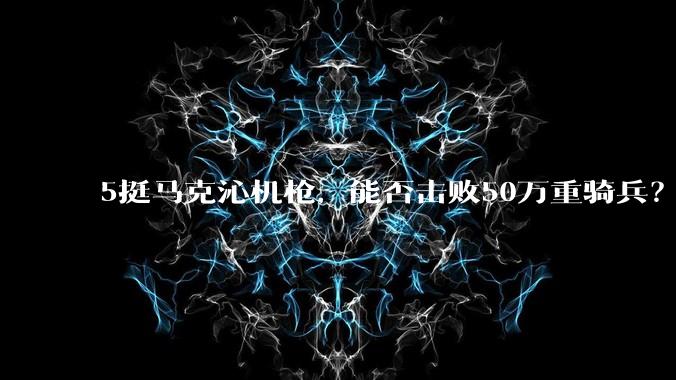 5挺马克沁机枪，能否击败50万重骑兵？