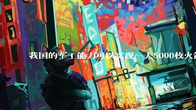 我国的军工能力可以实现一天5000枚火箭弹连着炸三个月吗？