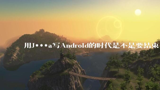 用J***a写Android的时代是不是要结束了？