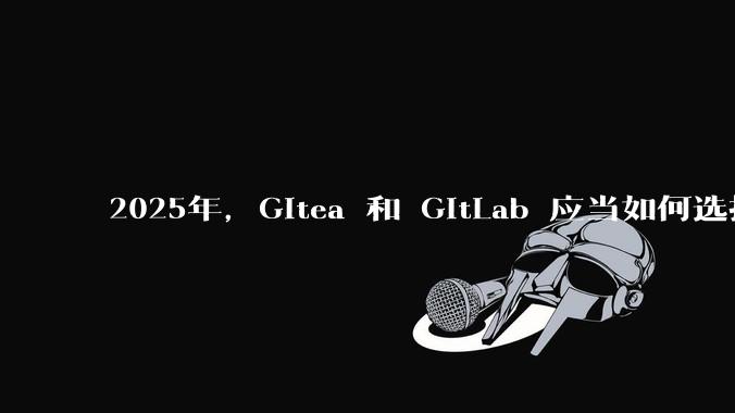 2025年，Gitea 和 GitLab 应当如何选择？