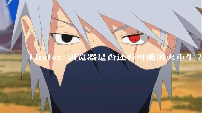 Firefox 浏览器是否还有可能浴火重生?