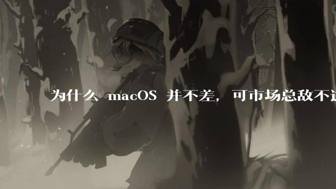 为什么 macOS 并不差，可市场总敌不过 Windows？