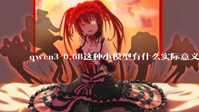qwen3-0.6B这种小模型有什么实际意义和用途吗？